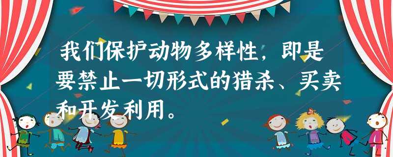 我们保护动物多样性,即是要禁止一切形式的猎杀、买卖和开发利用。 我们保护动物多样性,即是要禁止一切形式的猎杀、买卖和开发利用。