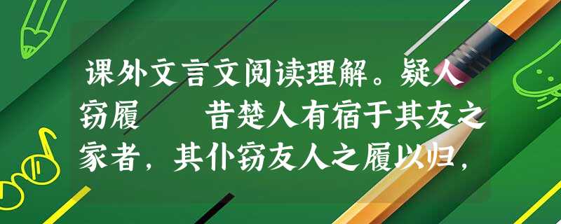 课外文言文阅读理解。疑人窃履 昔楚人有宿于其友之家者,其仆窃友人之履以归,楚人不知也。适使其仆市履于肆,仆私其直而以窃履进,楚人不知也。他日, 课外文言文阅读理解。疑人窃履 昔楚人有宿于其友之家者,其仆窃友人之履以归,楚人不知也。适使其仆市履于肆,仆私其直而以窃履进,楚人不知也。他日,