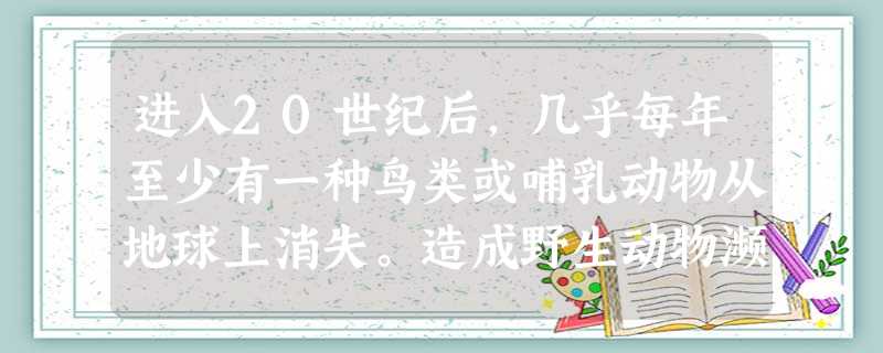 进入20世纪后,几乎每年至少有一种鸟类或哺乳动物从地球上消失。造成野生动物濒危或绝灭的主要原因是A.自然灾害B.天敌过多C.生态环境被破坏D.动物瘟疫 进入20世纪后,几乎每年至少有一种鸟类或哺乳动物从地球上消失。造成野生动物濒危或绝灭的主要原因是A.自然灾害B.天敌过多C.生态环境被破坏D.动物瘟疫