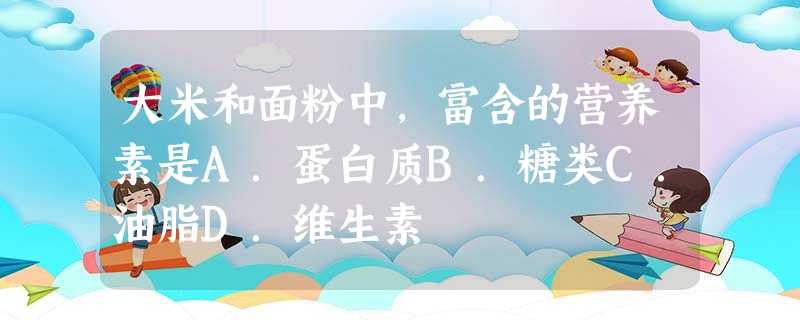 大米和面粉中,富含的营养素是A.蛋白质B.糖类C.油脂D.维生素 大米和面粉中,富含的营养素是A.蛋白质B.糖类C.油脂D.维生素