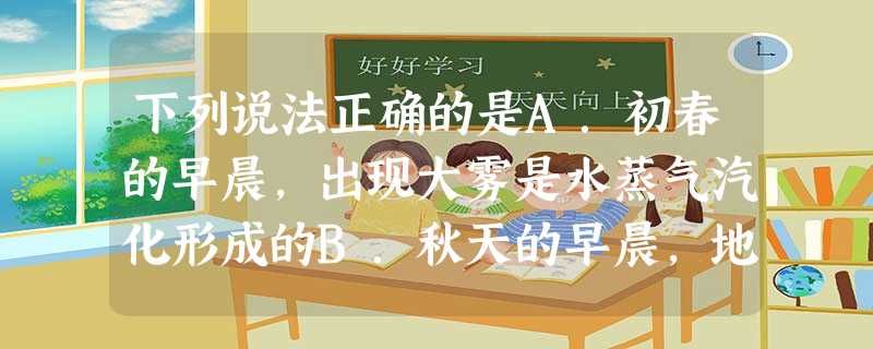 下列说法正确的是A.初春的早晨,出现大雾是水蒸气汽化形成的B.秋天的早晨,地面小草上出现的白霜是水蒸气升华形成的C.寒冷的冬天,人们在外面说话时,嘴里呼 下列说法正确的是A.初春的早晨,出现大雾是水蒸气汽化形成的B.秋天的早晨,地面小草上出现的白霜是水蒸气升华形成的C.寒冷的冬天,人们在外面说话时,嘴里呼