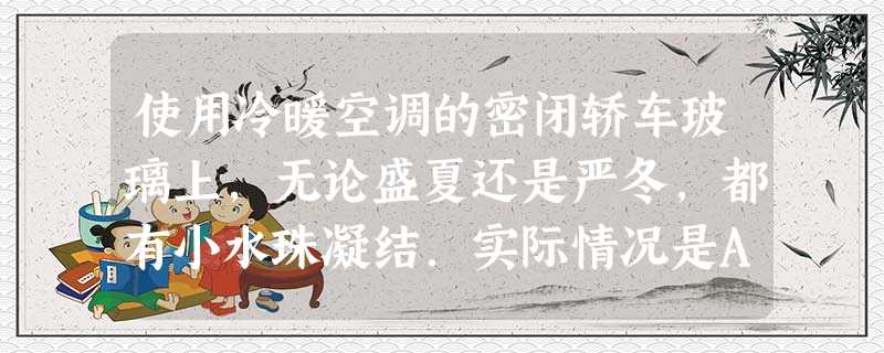 使用冷暖空调的密闭轿车玻璃上,无论盛夏还是严冬,都有小水珠凝结.实际情况是A.小水珠总是凝结在窗玻璃的内表面B.小水珠总是凝结在窗玻璃的外表面C.夏天小 使用冷暖空调的密闭轿车玻璃上,无论盛夏还是严冬,都有小水珠凝结.实际情况是A.小水珠总是凝结在窗玻璃的内表面B.小水珠总是凝结在窗玻璃的外表面C.夏天小