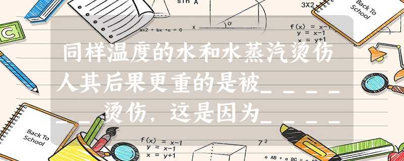 同样温度的水和水蒸汽烫伤人其后果更重的是被______烫伤,这是因为______.由此小明想到用蒸笼蒸馒头,是上层还是下层的馒头先熟呢?小明仔细观察后发现,高温 同样温度的水和水蒸汽烫伤人其后果更重的是被______烫伤,这是因为______.由此小明想到用蒸笼蒸馒头,是上层还是下层的馒头先熟呢?小明仔细观察后发现,高温