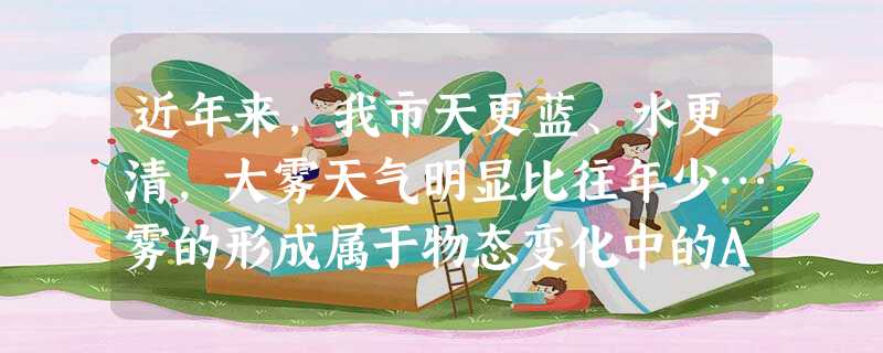 近年来,我市天更蓝、水更清,大雾天气明显比往年少…雾的形成属于物态变化中的A.熔化B.液化C.汽化D.升华 近年来,我市天更蓝、水更清,大雾天气明显比往年少…雾的形成属于物态变化中的A.熔化B.液化C.汽化D.升华