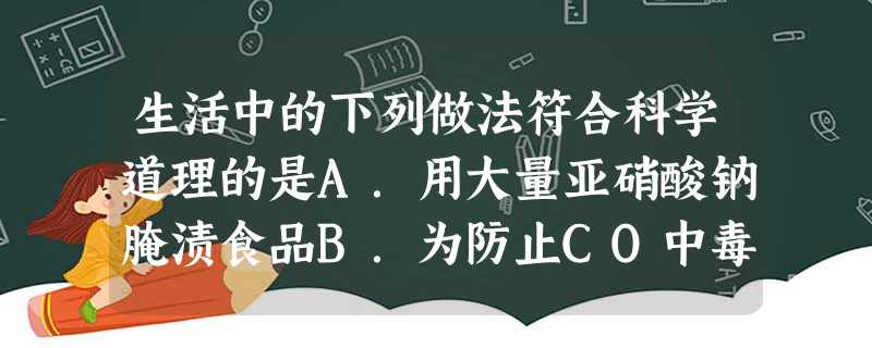 生活中的下列做法符合科学道理的是A.用大量亚硝酸钠腌渍食品B.为防止CO中毒,可在煤炉上放一盆水C.用活性炭除去冰箱中的异味D.用铝制容器 生活中的下列做法符合科学道理的是A.用大量亚硝酸钠腌渍食品B.为防止CO中毒,可在煤炉上放一盆水C.用活性炭除去冰箱中的异味D.用铝制容器