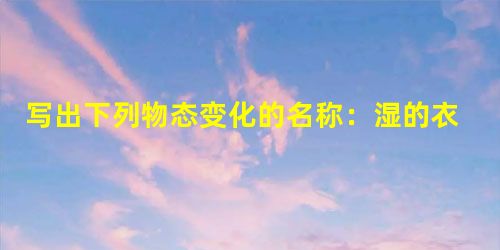 写出下列物态变化的名称:湿的衣服变干了_____________; 夏天,自来水管常“出汗”________________; 大气中水蒸气凝成小水 写出下列物态变化的名称:湿的衣服变干了_____________; 夏天,自来水管常“出汗”________________; 大气中水蒸气凝成小水