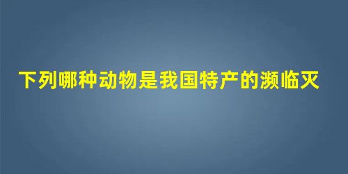 下列哪种动物是我国特产的濒临灭绝的爬行动物A.大鲵B.扬子鳄C.中华鲟D.大山雀 下列哪种动物是我国特产的濒临灭绝的爬行动物A.大鲵B.扬子鳄C.中华鲟D.大山雀