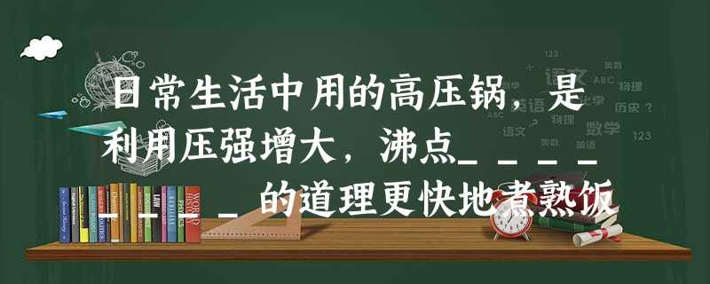 日常生活中用的高压锅,是利用压强增大,沸点________的道理更快地煮熟饭菜的。液化石油气是常温下用___________ 日常生活中用的高压锅,是利用压强增大,沸点________的道理更快地煮熟饭菜的。液化石油气是常温下用___________