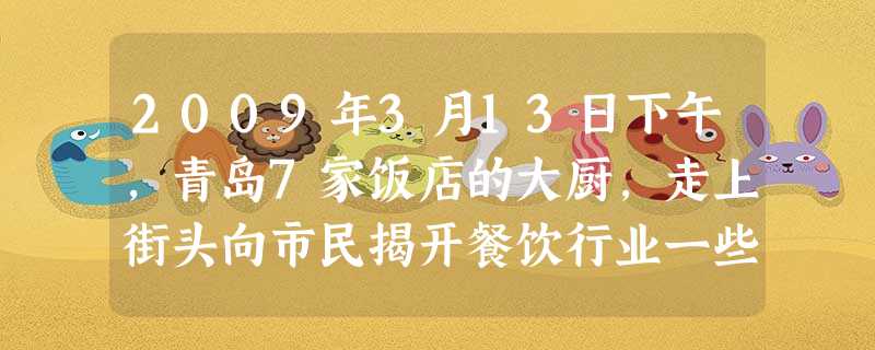 2009年3月13日下午,青岛7家饭店的大厨,走上街头向市民揭开餐饮行业一些厨房的黑幕:用酵母发酵催大蛎黄,鸭肉泡羊尿冒充羊肉,给海鲜产品用染色剂容 2009年3月13日下午,青岛7家饭店的大厨,走上街头向市民揭开餐饮行业一些厨房的黑幕:用酵母发酵催大蛎黄,鸭肉泡羊尿冒充羊肉,给海鲜产品用染色剂容
