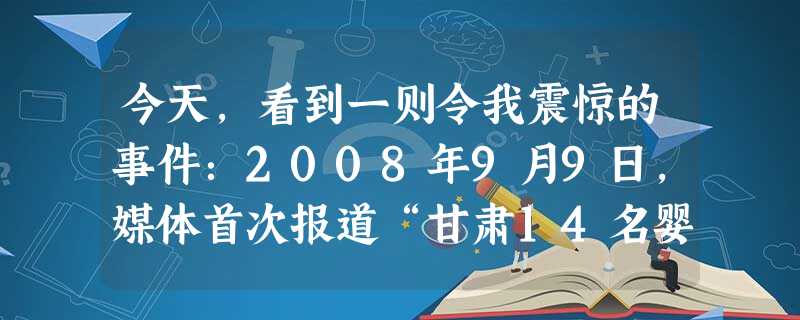 今天,看到一则令我震惊的事件:2008年9月9日,媒体首次报道“甘肃14名婴儿因食用三鹿奶粉惠肾结石”之后,各地相继报道发生了类似案件。截止到11月 今天,看到一则令我震惊的事件:2008年9月9日,媒体首次报道“甘肃14名婴儿因食用三鹿奶粉惠肾结石”之后,各地相继报道发生了类似案件。截止到11月