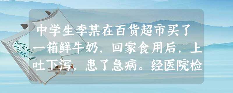 中学生李某在百货超市买了一箱鲜牛奶,回家食用后,上吐下泻,患了急病。经医院检查治疗,证明是食用了过期变质的牛奶所致,花去了600多元的医疗费。李某到该 超 中学生李某在百货超市买了一箱鲜牛奶,回家食用后,上吐下泻,患了急病。经医院检查治疗,证明是食用了过期变质的牛奶所致,花去了600多元的医疗费。李某到该 超