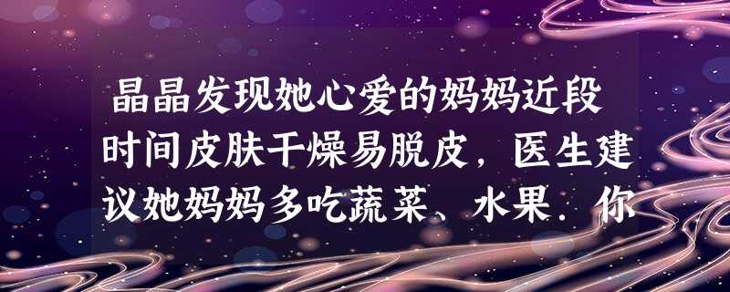 晶晶发现她心爱的妈妈近段时间皮肤干燥易脱皮,医生建议她妈妈多吃蔬菜、水果.你认为晶晶的妈妈缺乏的营养物质的是A.蛋白质B.糖类C.维生素D.无机盐 晶晶发现她心爱的妈妈近段时间皮肤干燥易脱皮,医生建议她妈妈多吃蔬菜、水果.你认为晶晶的妈妈缺乏的营养物质的是A.蛋白质B.糖类C.维生素D.无机盐