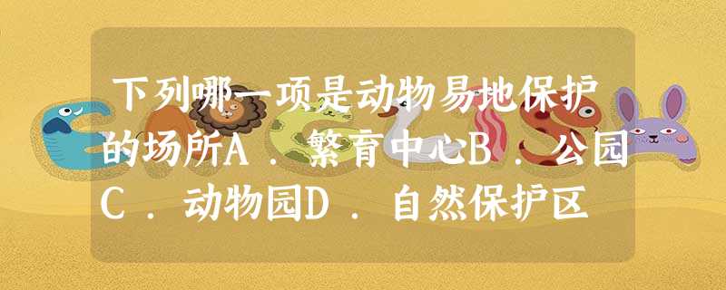 下列哪一项是动物易地保护的场所A.繁育中心B.公园C.动物园D.自然保护区 下列哪一项是动物易地保护的场所A.繁育中心B.公园C.动物园D.自然保护区