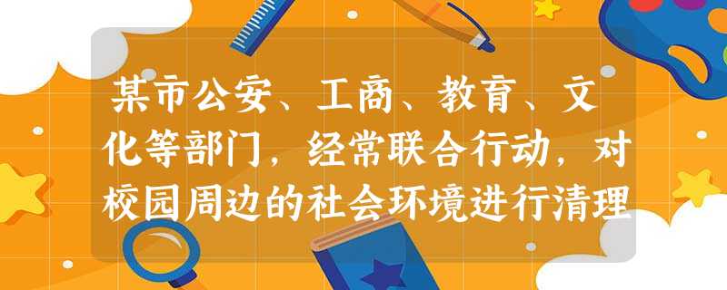 某市公安、工商、教育、文化等部门,经常联合行动,对校园周边的社会环境进行清理整治。这一举措体现了对未成年人的A.家庭保护B.学校保护C.社会保护D.司法保护 某市公安、工商、教育、文化等部门,经常联合行动,对校园周边的社会环境进行清理整治。这一举措体现了对未成年人的A.家庭保护B.学校保护C.社会保护D.司法保护