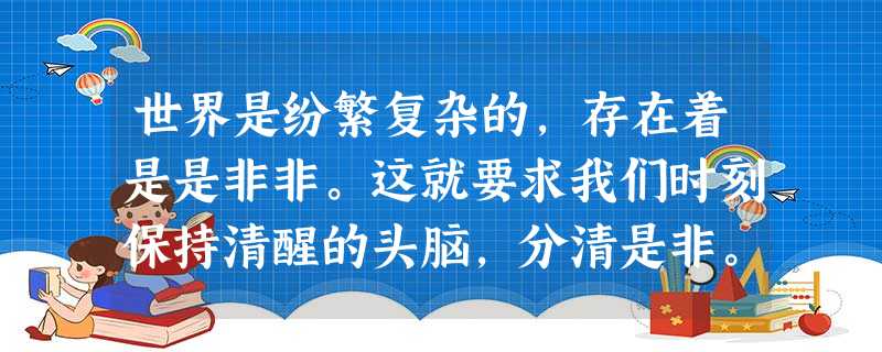 世界是纷繁复杂的,存在着是是非非。这就要求我们时刻保持清醒的头脑,分清是非。那么我们分清是非的依据是A.个人好恶B.个人愿望C.个人利益D.法律和道德 世界是纷繁复杂的,存在着是是非非。这就要求我们时刻保持清醒的头脑,分清是非。那么我们分清是非的依据是A.个人好恶B.个人愿望C.个人利益D.法律和道德