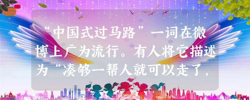 “中国式过马路”一词在微博上广为流行。有人将它描述为“凑够一帮人就可以走了,和红绿灯无关”,红绿灯前秩序大乱。“中国式过马路”A.是国人缺乏安全意识的体现B.说 “中国式过马路”一词在微博上广为流行。有人将它描述为“凑够一帮人就可以走了,和红绿灯无关”,红绿灯前秩序大乱。“中国式过马路”A.是国人缺乏安全意识的体现B.说