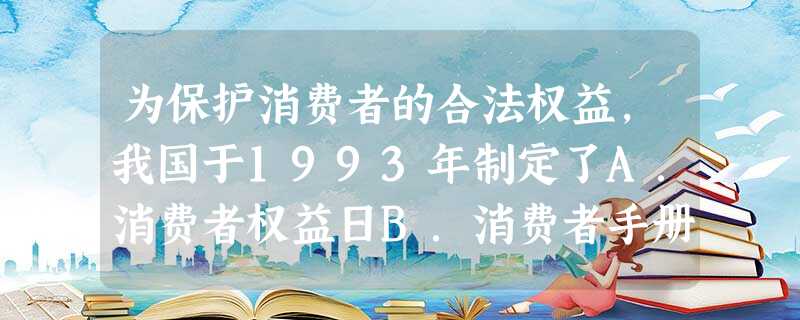 为保护消费者的合法权益,我国于1993年制定了A.消费者权益日B.消费者手册C.消费者权益保护法D.保护消费者准则 为保护消费者的合法权益,我国于1993年制定了A.消费者权益日B.消费者手册C.消费者权益保护法D.保护消费者准则