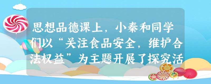 思想品德课上,小秦和同学们以“关注食品安全,维护合法权益”为主题开展了探究活动。小秦给同学们展示了两则关于食品安全的新闻:新闻一2013年4 思想品德课上,小秦和同学们以“关注食品安全,维护合法权益”为主题开展了探究活动。小秦给同学们展示了两则关于食品安全的新闻:新闻一2013年4