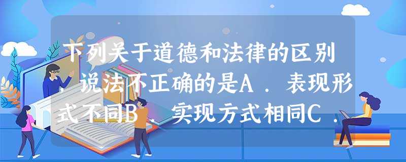下列关于道德和法律的区别,说法不正确的是A.表现形式不同B.实现方式相同C.调整的范围不同D.都是一种行为规范 下列关于道德和法律的区别,说法不正确的是A.表现形式不同B.实现方式相同C.调整的范围不同D.都是一种行为规范