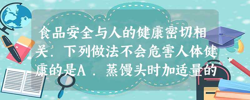 食品安全与人的健康密切相关.下列做法不会危害人体健康的是A.蒸馒头时加适量的纯碱B.制香肠时加过量的亚硝酸钠C.用霉变的花生做鱼皮豆D.运输海鲜品时用甲 食品安全与人的健康密切相关.下列做法不会危害人体健康的是A.蒸馒头时加适量的纯碱B.制香肠时加过量的亚硝酸钠C.用霉变的花生做鱼皮豆D.运输海鲜品时用甲