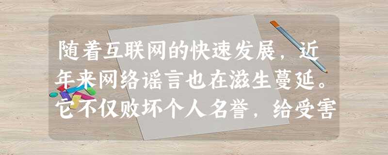 随着互联网的快速发展,近年来网络谣言也在滋生蔓延。它不仅败坏个人名誉,给受害人造成极大的精神困扰,而且损害国家形象,影响社会稳定。在净化网络、消除网络谣言的行动 随着互联网的快速发展,近年来网络谣言也在滋生蔓延。它不仅败坏个人名誉,给受害人造成极大的精神困扰,而且损害国家形象,影响社会稳定。在净化网络、消除网络谣言的行动