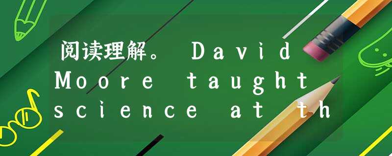 阅读理解。 David Moore taught science at the City School. He needed some ex 阅读理解。 David Moore taught science at the City School. He needed some ex