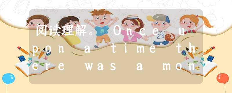 阅读理解。 Once upon a time there was a monster. He was very ugly, and had 阅读理解。 Once upon a time there was a monster. He was very ugly, and had