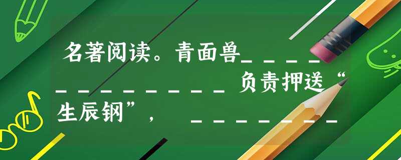 名著阅读。青面兽____________负责押送“生辰钢”, ____________吴用在____________巧设妙计“智 名著阅读。青面兽____________负责押送“生辰钢”, ____________吴用在____________巧设妙计“智