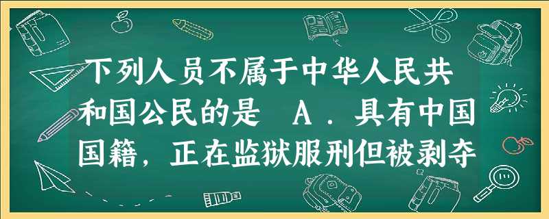 下列人员不属于中华人民共和国公民的是 A.具有中国国籍,正在监狱服刑但被剥夺了政治权利的人 B.长期居住在国外的英国人C.长期居住在中国的美籍华人 D.和北京姑 下列人员不属于中华人民共和国公民的是 A.具有中国国籍,正在监狱服刑但被剥夺了政治权利的人 B.长期居住在国外的英国人C.长期居住在中国的美籍华人 D.和北京姑