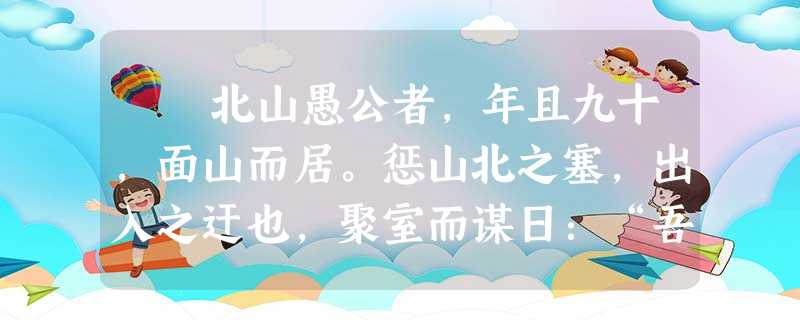 北山愚公者,年且九十,面山而居。惩山北之塞,出入之迂也,聚室而谋日:“吾与汝毕力平险,指通豫南,达于汉阴,可乎?”杂然 北山愚公者,年且九十,面山而居。惩山北之塞,出入之迂也,聚室而谋日:“吾与汝毕力平险,指通豫南,达于汉阴,可乎?”杂然