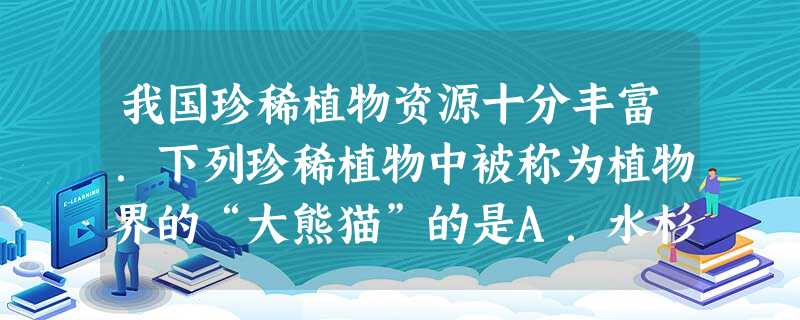 我国珍稀植物资源十分丰富.下列珍稀植物中被称为植物界的“大熊猫”的是A.水杉B.珙桐C.桫椤D.银杉 我国珍稀植物资源十分丰富.下列珍稀植物中被称为植物界的“大熊猫”的是A.水杉B.珙桐C.桫椤D.银杉