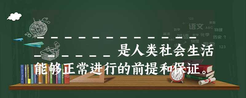 __________________是人类社会生活能够正常进行的前提和保证。 __________________是人类社会生活能够正常进行的前提和保证。