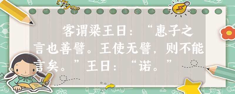 客谓梁王日:“惠子之言也善譬。王使无譬,则不能言矣。”王日:“诺。” 明日见,谓惠子日:“愿先生言事则直言耳,无譬也 客谓梁王日:“惠子之言也善譬。王使无譬,则不能言矣。”王日:“诺。” 明日见,谓惠子日:“愿先生言事则直言耳,无譬也