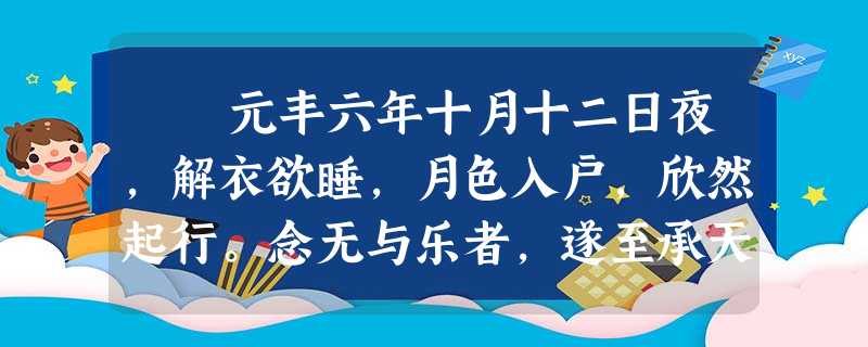元丰六年十月十二日夜,解衣欲睡,月色入户,欣然起行。念无与乐者,遂至承天寺寻张怀民。怀民亦未寝,相与步于中庭 元丰六年十月十二日夜,解衣欲睡,月色入户,欣然起行。念无与乐者,遂至承天寺寻张怀民。怀民亦未寝,相与步于中庭