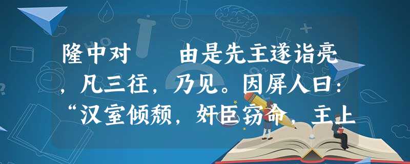 隆中对 由是先主遂诣亮,凡三往,乃见。因屏人曰:“汉室倾颓,奸臣窃命,主上蒙尘。孤不度德量力 隆中对 由是先主遂诣亮,凡三往,乃见。因屏人曰:“汉室倾颓,奸臣窃命,主上蒙尘。孤不度德量力