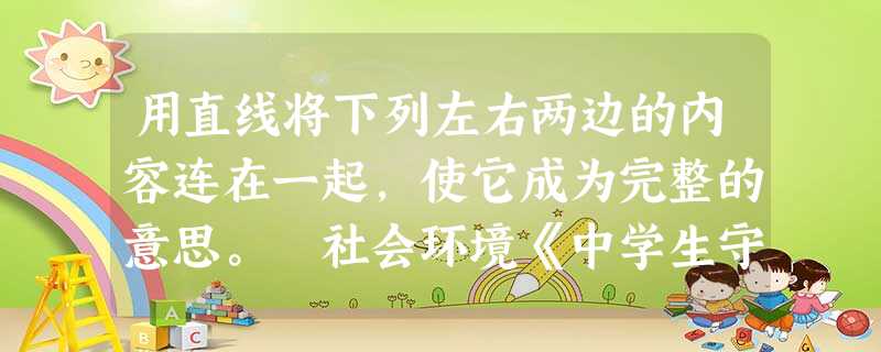 用直线将下列左右两边的内容连在一起,使它成为完整的意思。 社会环境《中学生守则》《中学生日常行为规范》 《 用直线将下列左右两边的内容连在一起,使它成为完整的意思。 社会环境《中学生守则》《中学生日常行为规范》 《