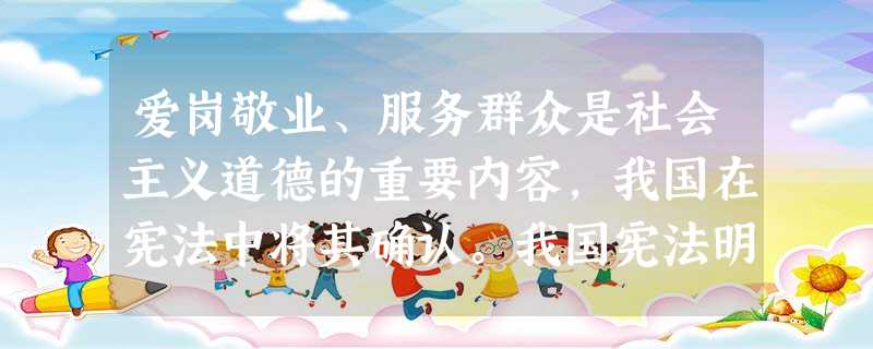 爱岗敬业、服务群众是社会主义道德的重要内容,我国在宪法中将其确认。我国宪法明确规定中华人民共和国公民必须履行“尊重社会公德”的义务。这说明 爱岗敬业、服务群众是社会主义道德的重要内容,我国在宪法中将其确认。我国宪法明确规定中华人民共和国公民必须履行“尊重社会公德”的义务。这说明