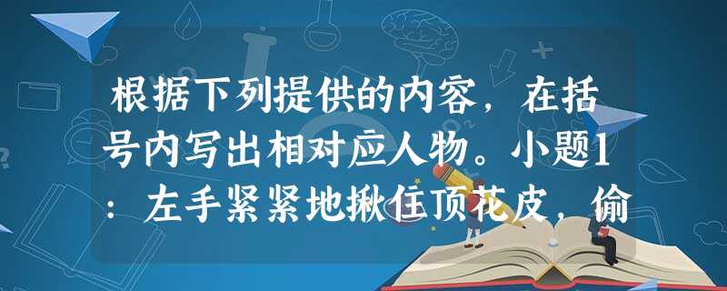 根据下列提供的内容,在括号内写出相对应人物。小题1:左手紧紧地揪住顶花皮,偷出右手来,提起铁锤般大小拳头,尽平生之力,只顾打。打得五七十拳,那大虫眼里、 根据下列提供的内容,在括号内写出相对应人物。小题1:左手紧紧地揪住顶花皮,偷出右手来,提起铁锤般大小拳头,尽平生之力,只顾打。打得五七十拳,那大虫眼里、