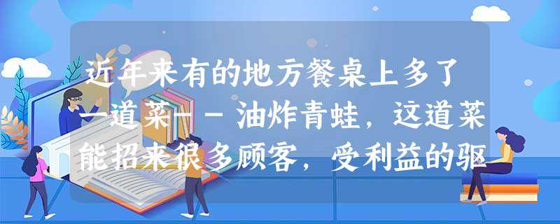 近年来有的地方餐桌上多了一道菜--油炸青蛙,这道菜能招来很多顾客,受利益的驱使,某些饭店大量收购青蛙,许多法制观念淡薄的人大肆捕捉农田中的青蛙来卖掉赚钱.请分析 近年来有的地方餐桌上多了一道菜--油炸青蛙,这道菜能招来很多顾客,受利益的驱使,某些饭店大量收购青蛙,许多法制观念淡薄的人大肆捕捉农田中的青蛙来卖掉赚钱.请分析