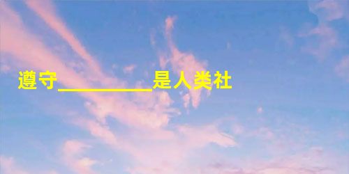 遵守_________是人类社会生活能够正常进行的前提和保证。 遵守_________是人类社会生活能够正常进行的前提和保证。