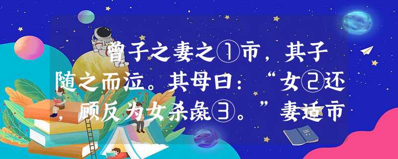 曾子之妻之①市,其子随之而泣。其母曰:“女②还,顾反为女杀彘③。”妻适市来,曾子欲捕彘杀之。妻止之曰:“特与婴儿④ 曾子之妻之①市,其子随之而泣。其母曰:“女②还,顾反为女杀彘③。”妻适市来,曾子欲捕彘杀之。妻止之曰:“特与婴儿④