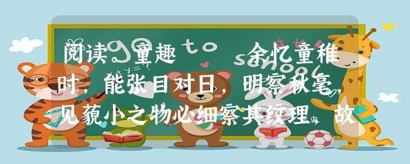 阅读。童趣 余忆童稚时,能张目对日,明察秋毫,见藐小之物必细察其纹理,故时有物外之趣。 夏蚊成雷,私拟作群鹤舞于空中,心之 阅读。童趣 余忆童稚时,能张目对日,明察秋毫,见藐小之物必细察其纹理,故时有物外之趣。 夏蚊成雷,私拟作群鹤舞于空中,心之