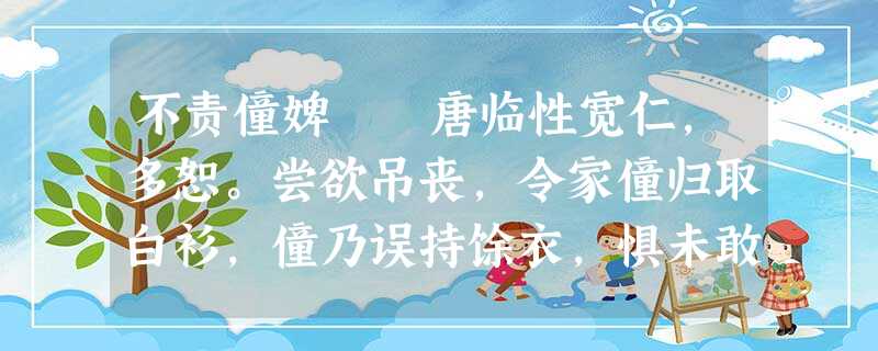 不责僮婢 唐临性宽仁,多恕。尝欲吊丧,令家僮归取白衫,僮乃误持馀衣,惧未敢进。临察之,谓曰 不责僮婢 唐临性宽仁,多恕。尝欲吊丧,令家僮归取白衫,僮乃误持馀衣,惧未敢进。临察之,谓曰