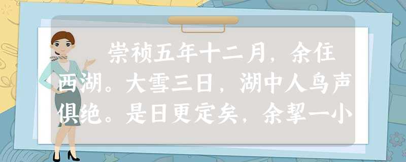 崇祯五年十二月,余住西湖。大雪三日,湖中人鸟声俱绝。是日更定矣,余挈一小舟,拥毳衣炉火,独往湖心亭看雪。雾凇沆砀,天与云与山 崇祯五年十二月,余住西湖。大雪三日,湖中人鸟声俱绝。是日更定矣,余挈一小舟,拥毳衣炉火,独往湖心亭看雪。雾凇沆砀,天与云与山