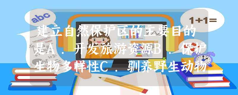 建立自然保护区的主要目的是A.开发旅游资源B.保护生物多样性C.驯养野生动物D.研究和繁殖经济价值高的动植物 建立自然保护区的主要目的是A.开发旅游资源B.保护生物多样性C.驯养野生动物D.研究和繁殖经济价值高的动植物