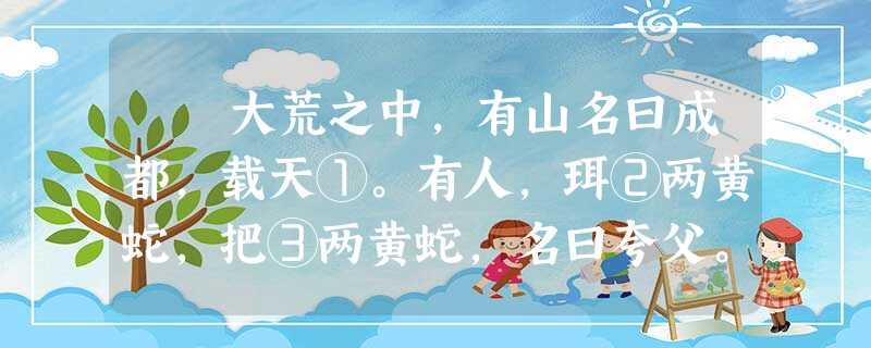 大荒之中,有山名曰成都,载天①。有人,珥②两黄蛇,把③两黄蛇,名曰夸父。后土生信④,信生夸父。夸父不量力,欲追日景 大荒之中,有山名曰成都,载天①。有人,珥②两黄蛇,把③两黄蛇,名曰夸父。后土生信④,信生夸父。夸父不量力,欲追日景