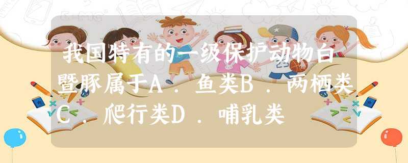 我国特有的一级保护动物白暨豚属于A.鱼类B.两栖类C.爬行类D.哺乳类 我国特有的一级保护动物白暨豚属于A.鱼类B.两栖类C.爬行类D.哺乳类