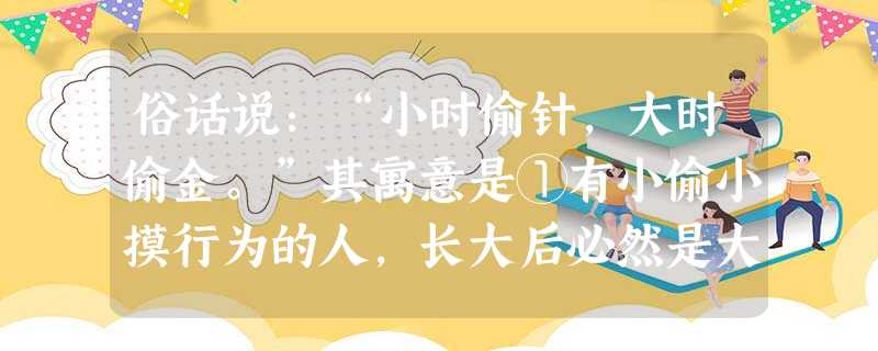 俗话说:“小时偷针,大时偷金。”其寓意是①有小偷小摸行为的人,长大后必然是大偷大摸②浪子回头金不换,洗心革面重做人③不良行为和严重不良行为,都有可能发展为违法犯 俗话说:“小时偷针,大时偷金。”其寓意是①有小偷小摸行为的人,长大后必然是大偷大摸②浪子回头金不换,洗心革面重做人③不良行为和严重不良行为,都有可能发展为违法犯