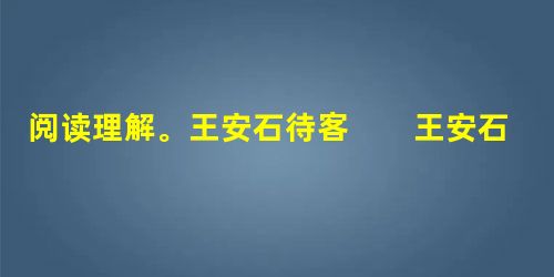 阅读理解。王安石待客 王安石在相位,子妇之亲①萧氏子至京师,因谒公,公约之饭。翌日,萧氏子盛服而往,意为公必盛馔。日过午,觉饥 阅读理解。王安石待客 王安石在相位,子妇之亲①萧氏子至京师,因谒公,公约之饭。翌日,萧氏子盛服而往,意为公必盛馔。日过午,觉饥