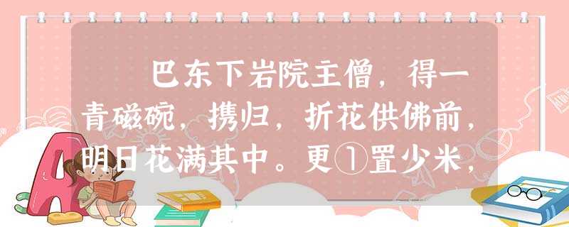 巴东下岩院主僧,得一青磁碗,携归,折花供佛前,明日花满其中。更①置少米,经宿,米亦满;钱及金银皆然 巴东下岩院主僧,得一青磁碗,携归,折花供佛前,明日花满其中。更①置少米,经宿,米亦满;钱及金银皆然